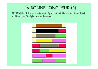 LA BONNE LONGUEUR (8)
SITUATION 3 : le choix des réglettes est libre mais il ne faut
utiliser que 3 réglettes seulement.
 