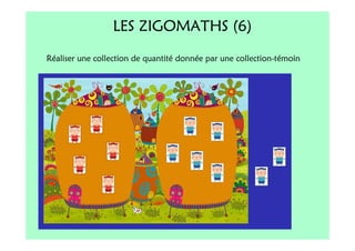 LES ZIGOMATHS (6)
Réaliser une collection de quantité donnée par une collection-témoin
 