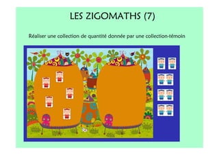 LES ZIGOMATHS (7)
Réaliser une collection de quantité donnée par une collection-témoin
 