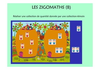 LES ZIGOMATHS (8)
Réaliser une collection de quantité donnée par une collection-témoin
 