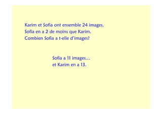Karim et Sofia ont ensemble 24 images.
Sofia en a 2 de moins que Karim.
Combien Sofia a t-elle d’images?



             Sofia a 11 images…
             et Karim en a 13.
 
