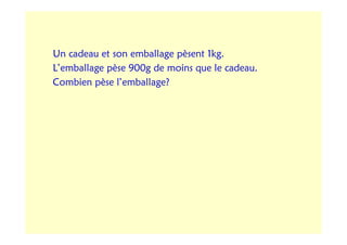 Un cadeau et son emballage pèsent 1kg.
L’emballage pèse 900g de moins que le cadeau.
Combien pèse l’emballage?
 