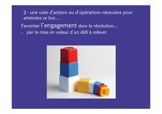 2 - une suite d’actions ou d’opérations nécessaire pour
 atteindre ce but…
Favoriser l’engagement dans la résolution...
- par la mise en valeur d’un défi à relever
 