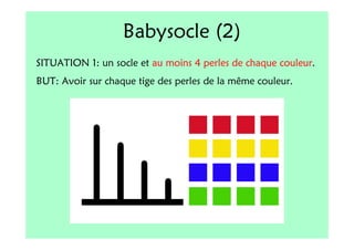 Babysocle (2)
SITUATION 1: un socle et au moins 4 perles de chaque couleur.
BUT: Avoir sur chaque tige des perles de la même couleur.
 
