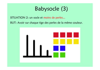 Babysocle (3)
SITUATION 2: un socle et moins de perles...
BUT: Avoir sur chaque tige des perles de la même couleur.
 