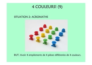 4 COULEURS! (9)

SITUATION 2: ACROMATHS




BUT: Avoir 4 empilements de 4 pièces différentes de 4 couleurs.
 