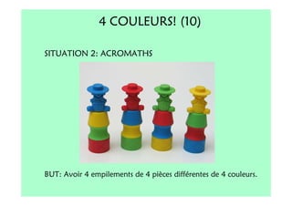 4 COULEURS! (10)

SITUATION 2: ACROMATHS




BUT: Avoir 4 empilements de 4 pièces différentes de 4 couleurs.
 