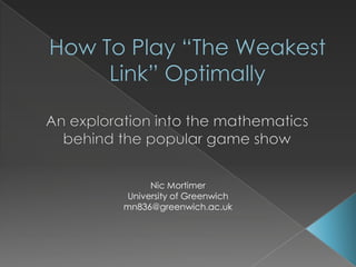 How To Play “The Weakest Link” Optimally An exploration into the mathematics behind the popular game show Nic Mortimer University of Greenwich mn836@greenwich.ac.uk 
