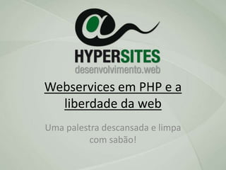 Webservices em PHP e a
liberdade da web
Uma palestra descansada e limpa
com sabão!
 