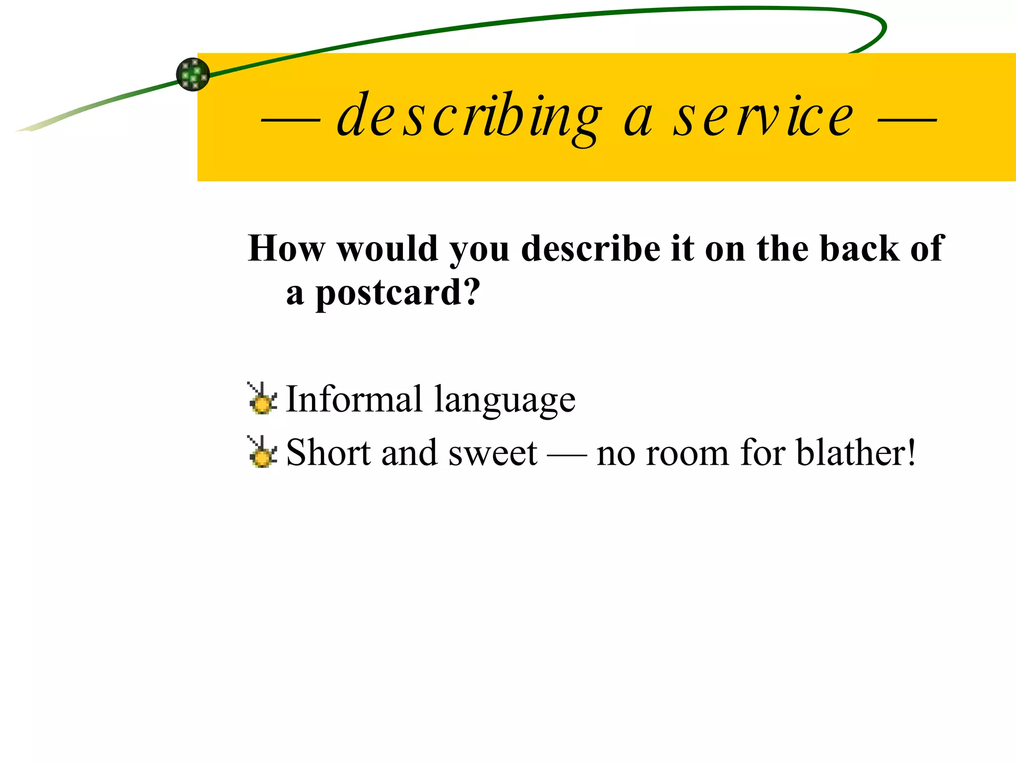 —  describing a service — How would you describe it on the back of a postcard? Informal language Short and sweet — no room for blather! 