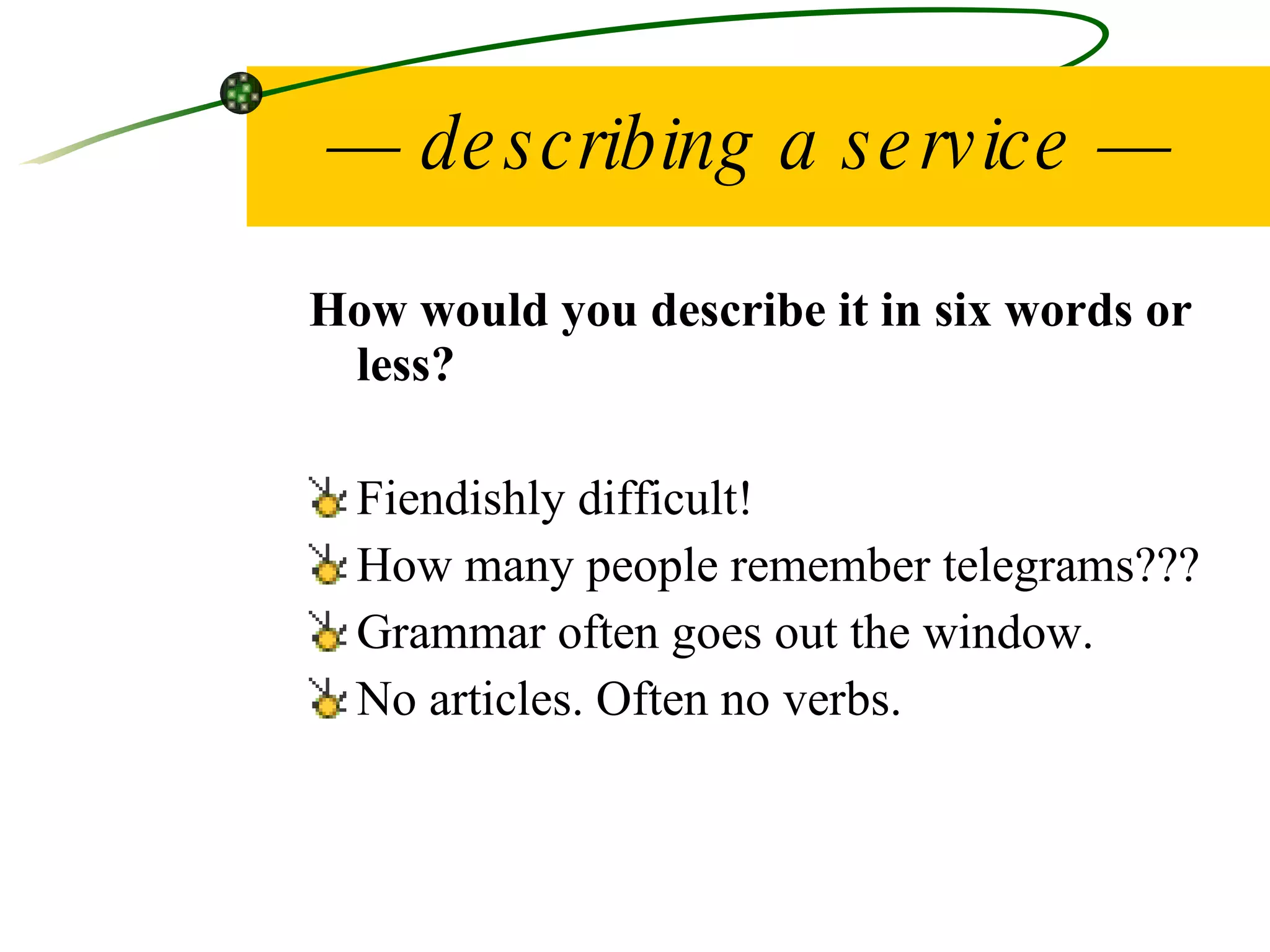 —  describing a service — How would you describe it in six words or less? Fiendishly difficult! How many people remember telegrams??? Grammar often goes out the window. No articles. Often no verbs. 