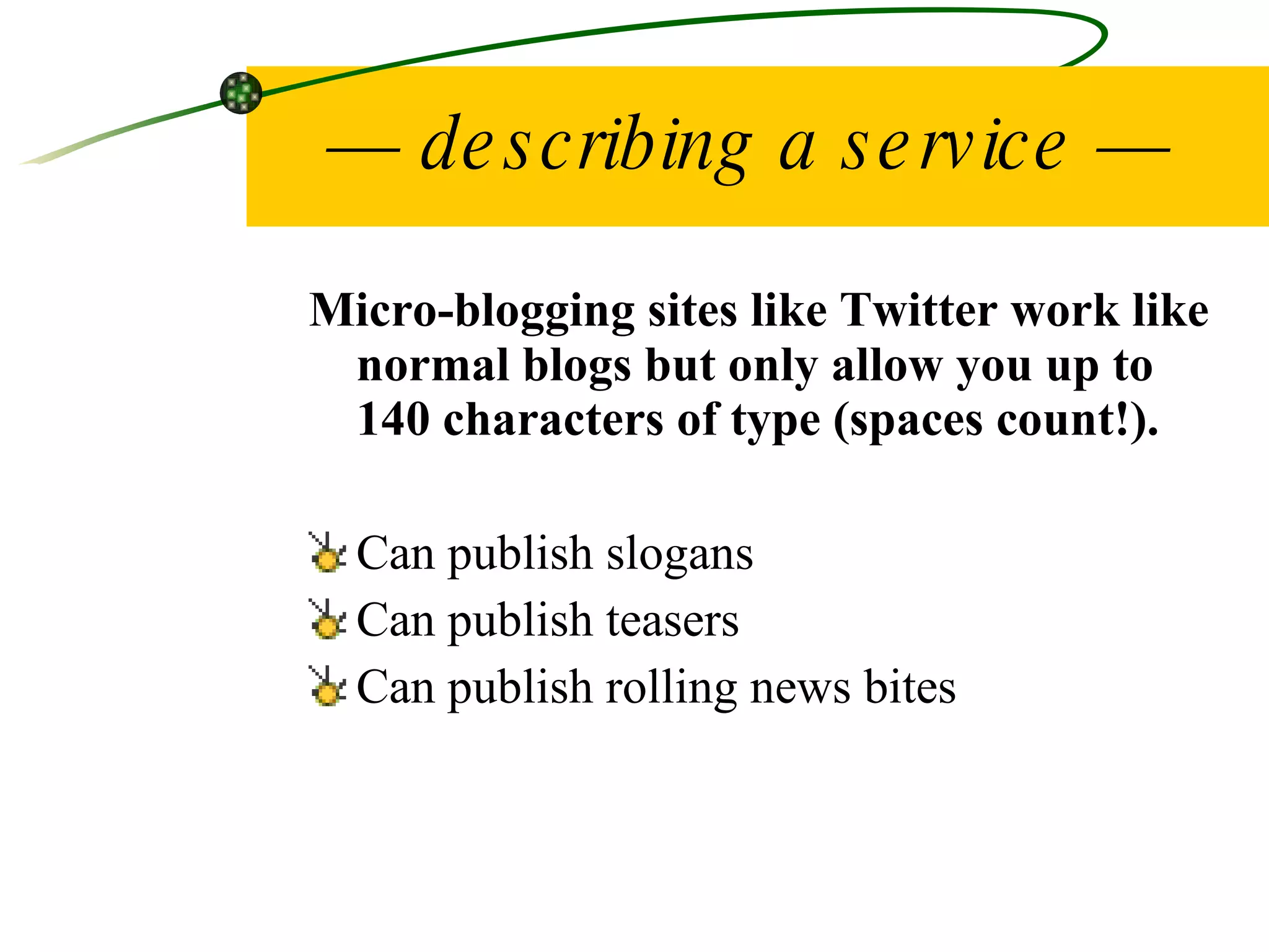 —  describing a service — Micro-blogging sites like Twitter work like normal blogs but only allow you up to 140 characters of type (spaces count!). Can publish slogans Can publish teasers Can publish rolling news bites 
