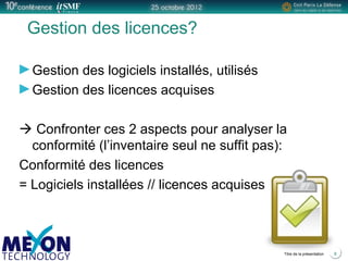 Positionner le logo
de la société du présentateur
à la place
de ce bloc texte
Titre de la présentation 8
Gestion des licences?
Gestion des logiciels installés, utilisés
Gestion des licences acquises
 Confronter ces 2 aspects pour analyser la
conformité (l’inventaire seul ne suffit pas):
Conformité des licences
= Logiciels installées // licences acquises
 