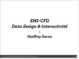 EMI-CFD
                  Data design & interactivité
                              -
                                                 Geoffrey Dorne




Geoffrey Dorne | Data design & interactivité | EMI-CFD - | Avril 2012   p.1
 