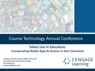 Course Technology Annual Conference
                                Tablet Use in Education:
         Incorporating Mobile Apps & Devices in Your Classroom

Professor Gina M. Bowers-Miller, M.Ed, LPC
Harrisburg Area Community College
Harrisburg, PA
gmbowers@hacc.edu
 
