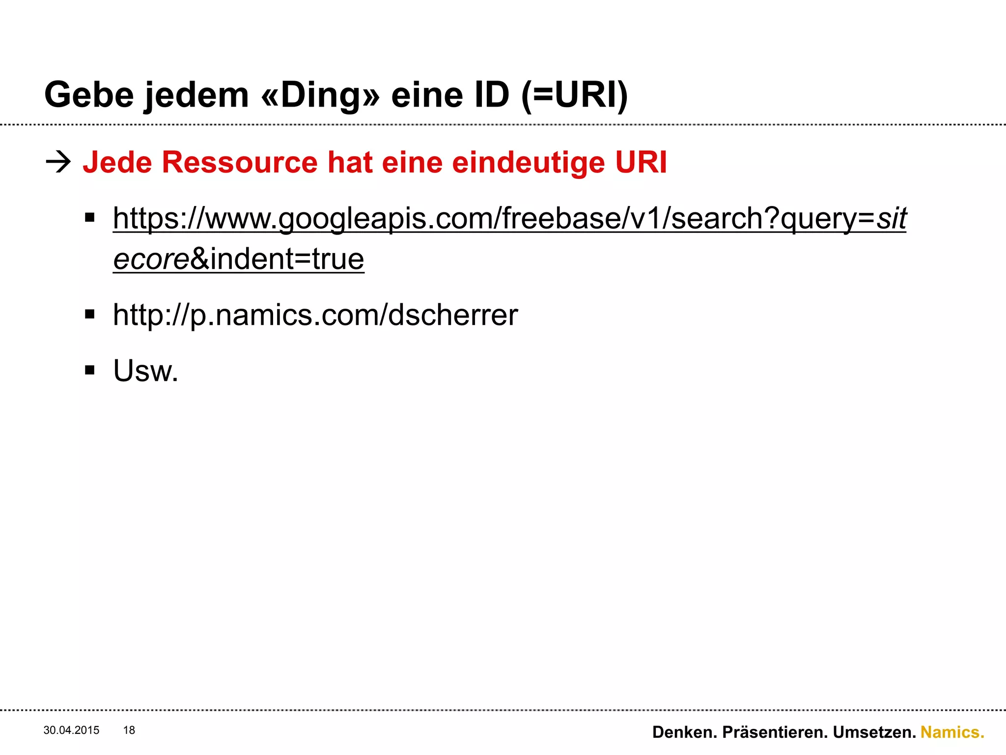 Namics.
Gebe jedem «Ding» eine ID (=URI)
 Jede Ressource hat eine eindeutige URI
 https://www.googleapis.com/freebase/v1/search?query=sit
ecore&indent=true
 http://p.namics.com/dscherrer
 Usw.
30.04.2015 18 Denken. Präsentieren. Umsetzen.
 