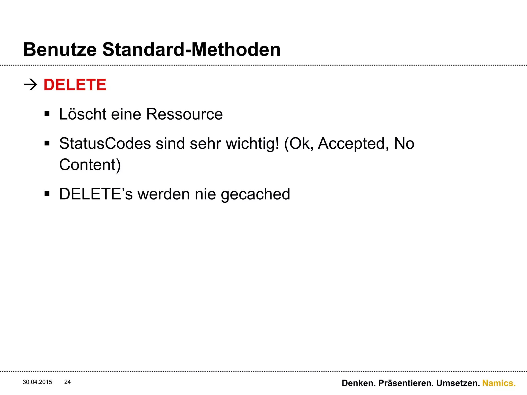 Namics.
Benutze Standard-Methoden
 DELETE
 Löscht eine Ressource
 StatusCodes sind sehr wichtig! (Ok, Accepted, No
Content)
 DELETE’s werden nie gecached
30.04.2015 Denken. Präsentieren. Umsetzen.24
 