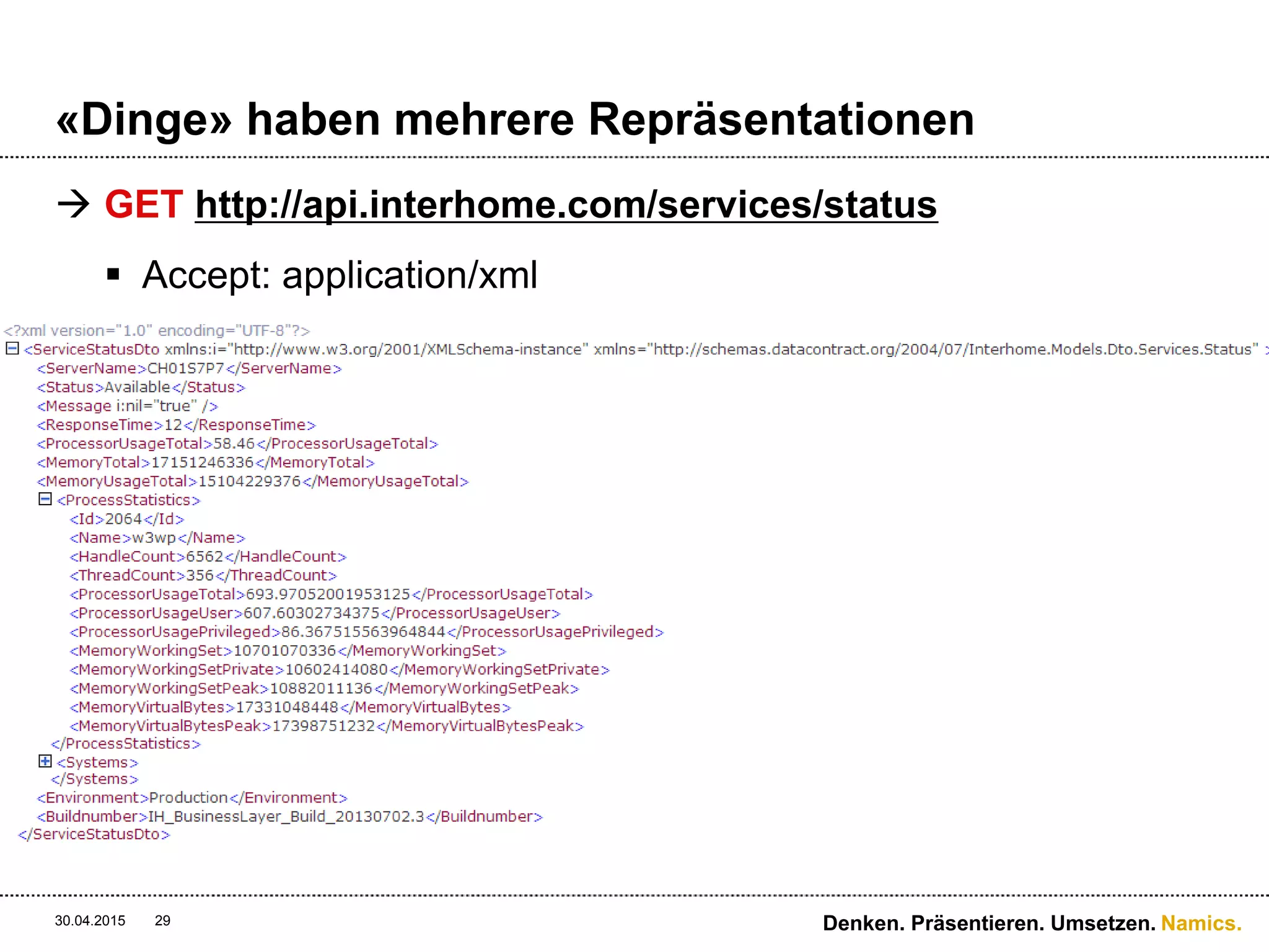 Namics.
«Dinge» haben mehrere Repräsentationen
 GET http://p.namics.com/dscherrer
 Accept: text/html
Oder application/vnd.namics.people+html
30.04.2015 Denken. Präsentieren. Umsetzen.29
Interpretiert:
<div class="ct_nx_item">
<div class="nx_item merkur1">
<div class="front face">
<div class="turnpage"></div>
<h2>Daniel Scherrer.</h2>
<h3>Senior Software Architect</h3>
<h4>Direkt +41 71 228 67 49</h4>
<h5>
dipl. Wirtschaftsinformatiker HF<br />
daniel.scherrer@namic&#x
73;.com<br />
<br />
Skype: daniiiol<br /><br />
<strong>St. Gallen</strong>, Teufenerstrasse 19 , CH-9001 St. Gallen<br />
Telefon +41 [0] 71 228 67 77, Fax +41 [0] 71 228 67 88 <br />
info@namics.com, www.namics.com, dialog.namics.com
</h5>
</div><!--end front-->
<div class="back face">
<h1>Hilfsbereit. Ehrgeizig. Technologieverliebt. Programming. <span> Namics.</span></h1>
<div class="turnpage"></div>
</div><!--end back -->
</div><!--end nx_item-->
<br/>
<a href="dscherrer.vcf" target="_blank" title="Download VCard" ><img
src='/img/vcard-icon.jpg' width="30" height="30" alt="Download VCard" /></a>
&nbsp;<a
href="http://www.twitter.com/daniiiol" target="_blank" title="Twitter"><img src='/img/twitter-icon.jpg' width="30" height="30" alt="Twitter" /> </a>
&nbsp;<a
href="http://www.facebook.com/scherrer" target="_blank" title="Facebook"><img src='/img/facebook-icon.png' width="30" height="30" alt="Facebook" /> </a>
&nbsp;<a
href="https://plus.google.com/u/0/110208095020222465456" target="_blank" title="GPlus"><img src='/img/gplus-icon.jpg' width="30" height="30" alt="GPlus" /> </a>
&nbsp;<a
href="https://www.xing.com/profile/Daniel_Scherrer3" target="_blank" title="Xing"><img src='/img/xing-icon.jpg' width="30" height="30" alt="Xing" /> </a>
&nbsp;<a href="skype:daniiiol"
target="_blank" title="Skype"><img src='/img/skype-icon.jpg' width="30" height="30" alt="Skype" /> </a>
</div><!--ct_nx_item -->
 