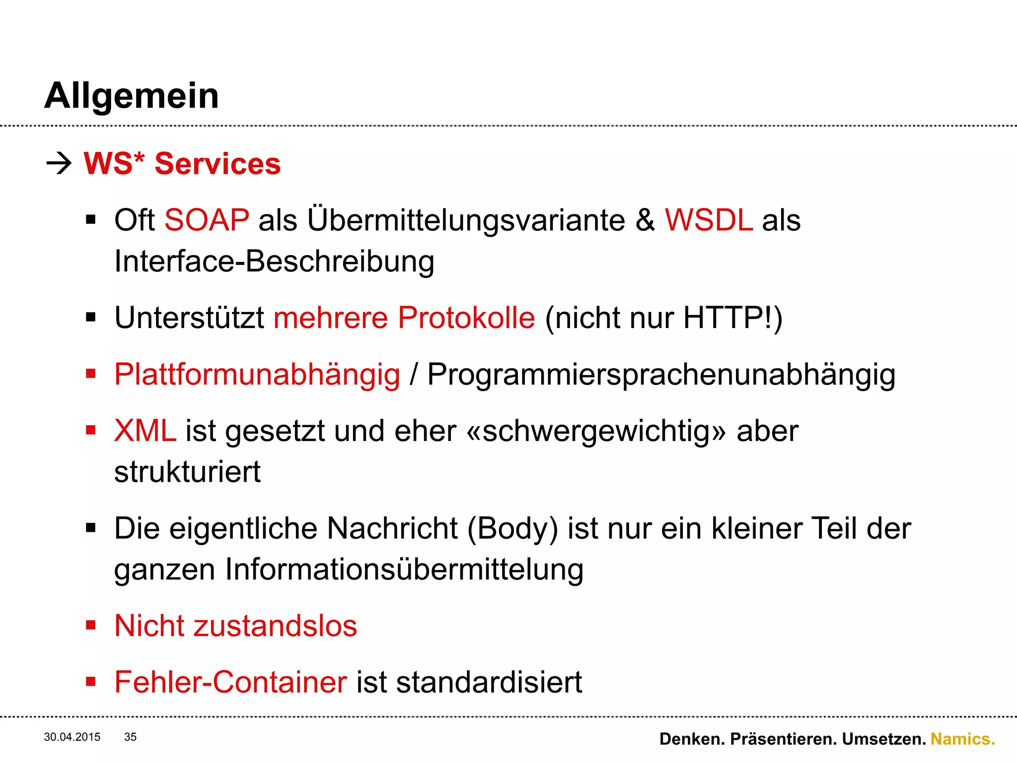 Namics.
Implementierung
30.04.2015 35 Denken. Präsentieren. Umsetzen.
Die Verwendung einer Web-Service-Schnittstelle dagegen
erfordert Spezialkenntnisse bzw. ein genau dafür kodiertes
Programm: an solchen Stellen ist das Web „zu Ende“.
Der SOAP- und WSDL- Begriff „Endpoint“ passt hier sehr gut.
Stefan Tilkov
 