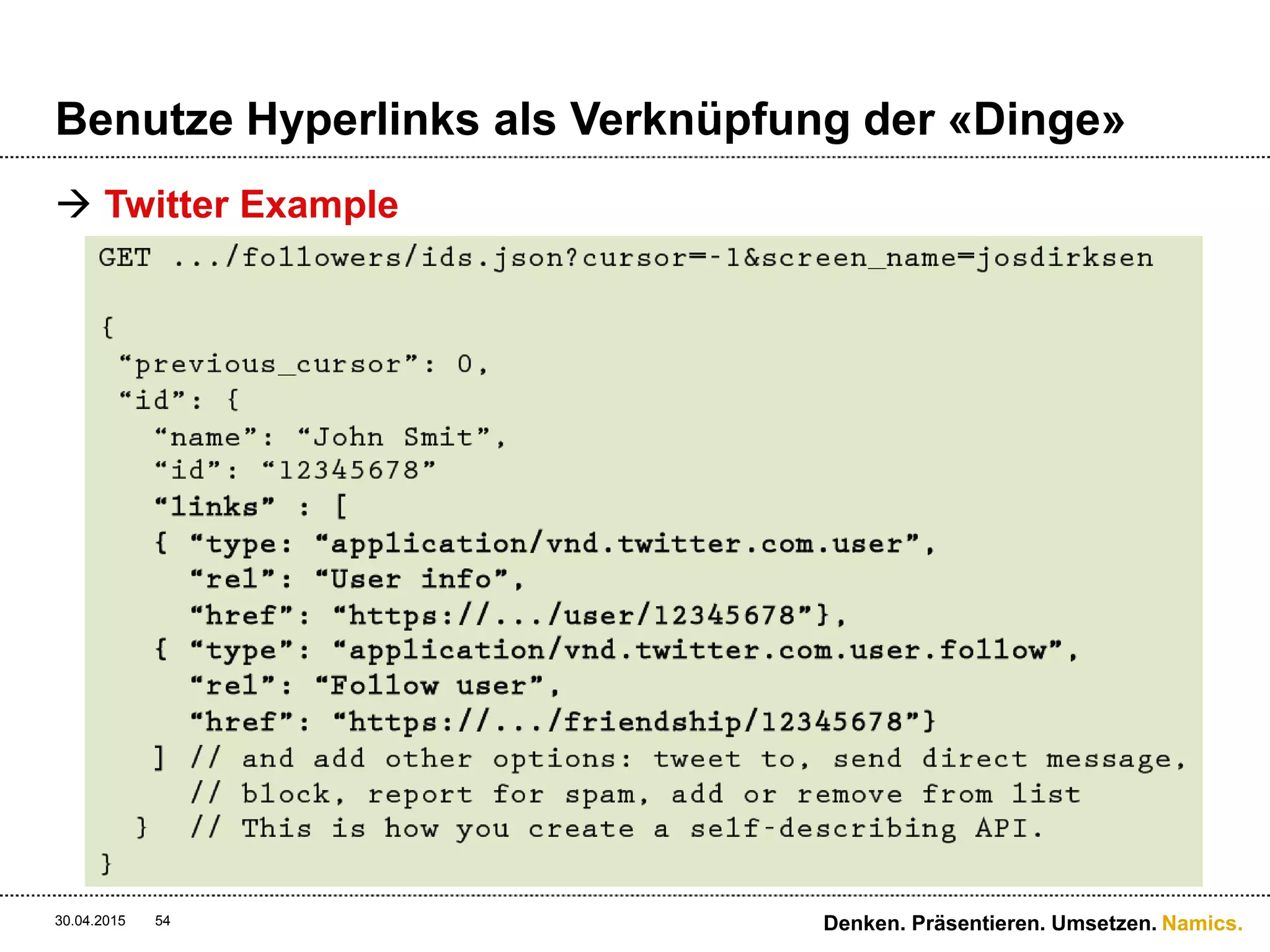 Namics.
Benutze Hyperlinks als Verknüpfung der «Dinge»
 Links können zielgerichteter sein
 Vereinfacht die Maintenance u.U.
30.04.2015 Denken. Präsentieren. Umsetzen.54
«link» : {
«type» : «application/vnd.namics.conference.track+json;v=2»,
«rel» : «Show Detail»,
«href» : «http://conf.namics.com/api/conference/tracks/5»
}
«link» : {
«type» : «application/vnd.namics.conference.track+json;v=2»,
«rel» : «Show Detail»,
«href» : «http://conf_1.namics.com/api/conference/tracks/5»
}
! Die ganze conf-Zone geht down für Wartung – Umleitung muss geschehen…
 