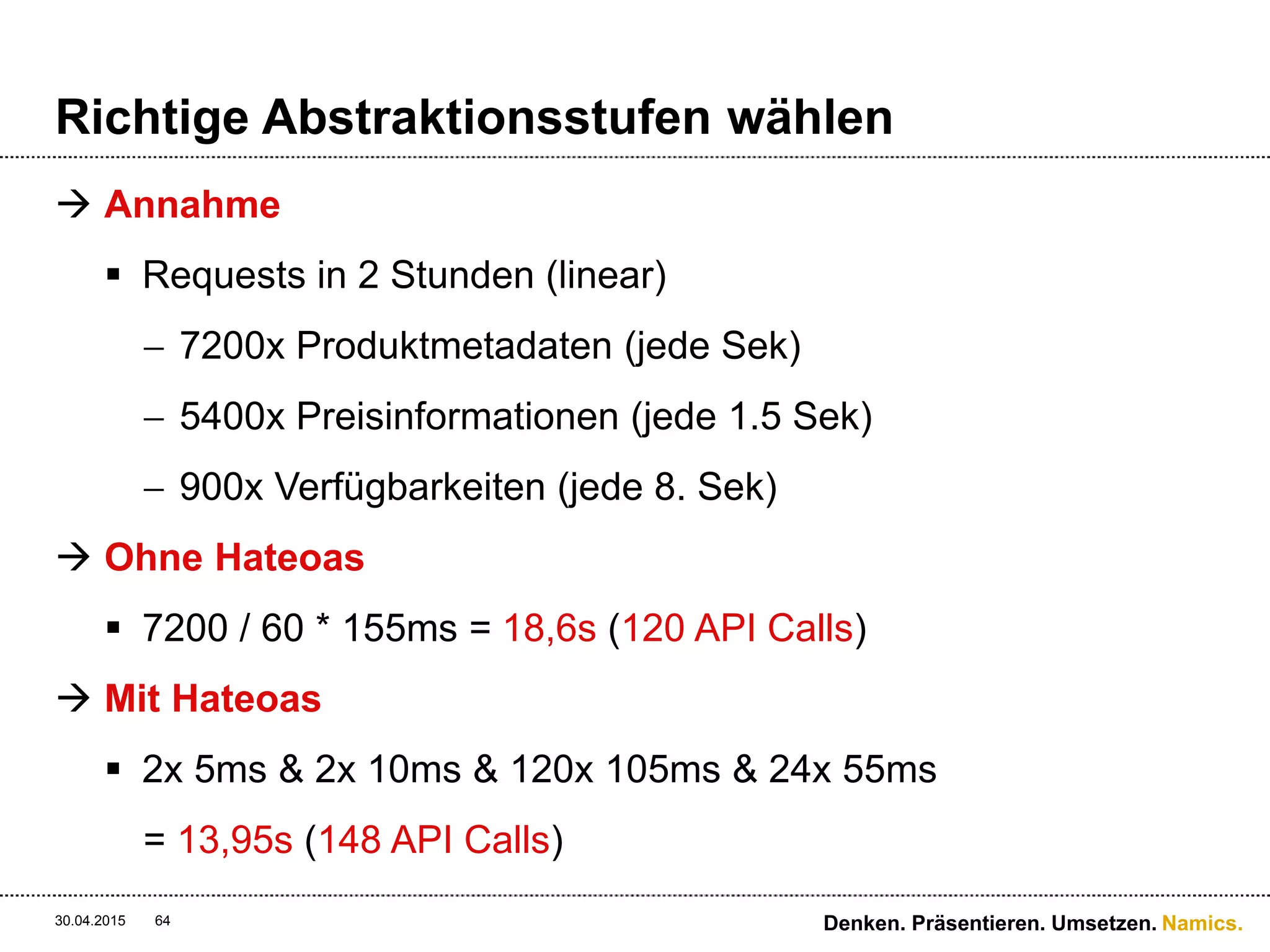Namics.
Versionierung
 Variante 1
 Media-Type = Versionsnummer
 Accept: application/vnd.namics.conference.track-v2+json
 Variante 2
 Media-Type verändern sich nicht, ein Qualifier wird
hinzugefügt
 Accept: application/vnd.namics.conference.track+json;v=2
 Version 3
 Version wird in der URI gesetzt
 GET /api/v2/conference/tracks/6
30.04.2015 64 Denken. Präsentieren. Umsetzen.
 