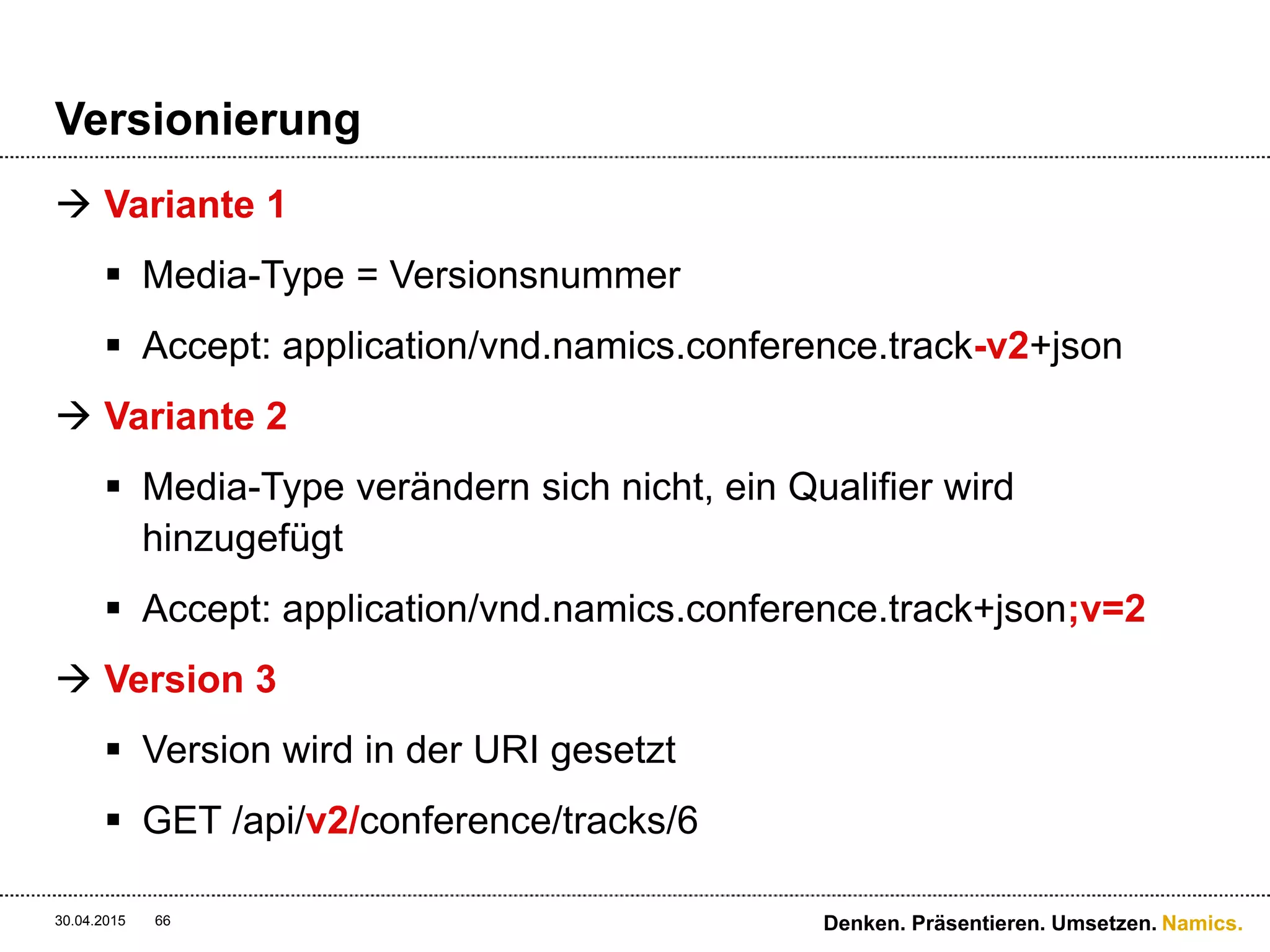Namics.
Sicherheit
“REST means working with the standards of the web, and the
standard for "secure" transfer on the web is SSL. Anything else
is going to be kind of funky and require extra deployment effort
for clients, which will have to have encryption libraries
available.”
Highest rated answer on stackoverflow regarding REST
authentication schemes
30.04.2015 66 Denken. Präsentieren. Umsetzen.
 