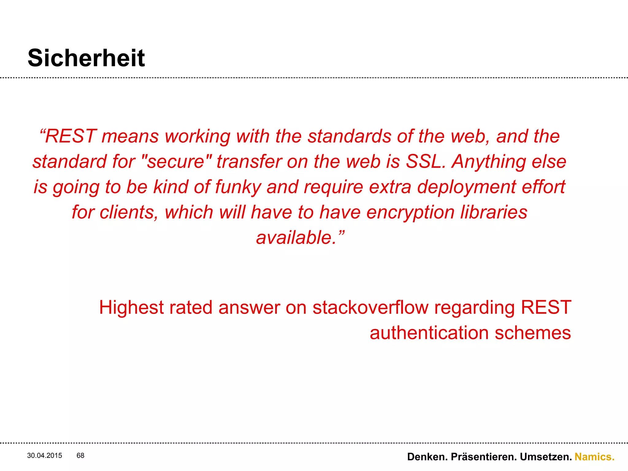 Namics.
Sicherheit
 Was könnte gehen?
 HTTP basic auth über HTTPS
 Cookies und Session Management
 Query Auth. mit zusätzlichen Signatur-Parametern
30.04.2015 68 Denken. Präsentieren. Umsetzen.
 