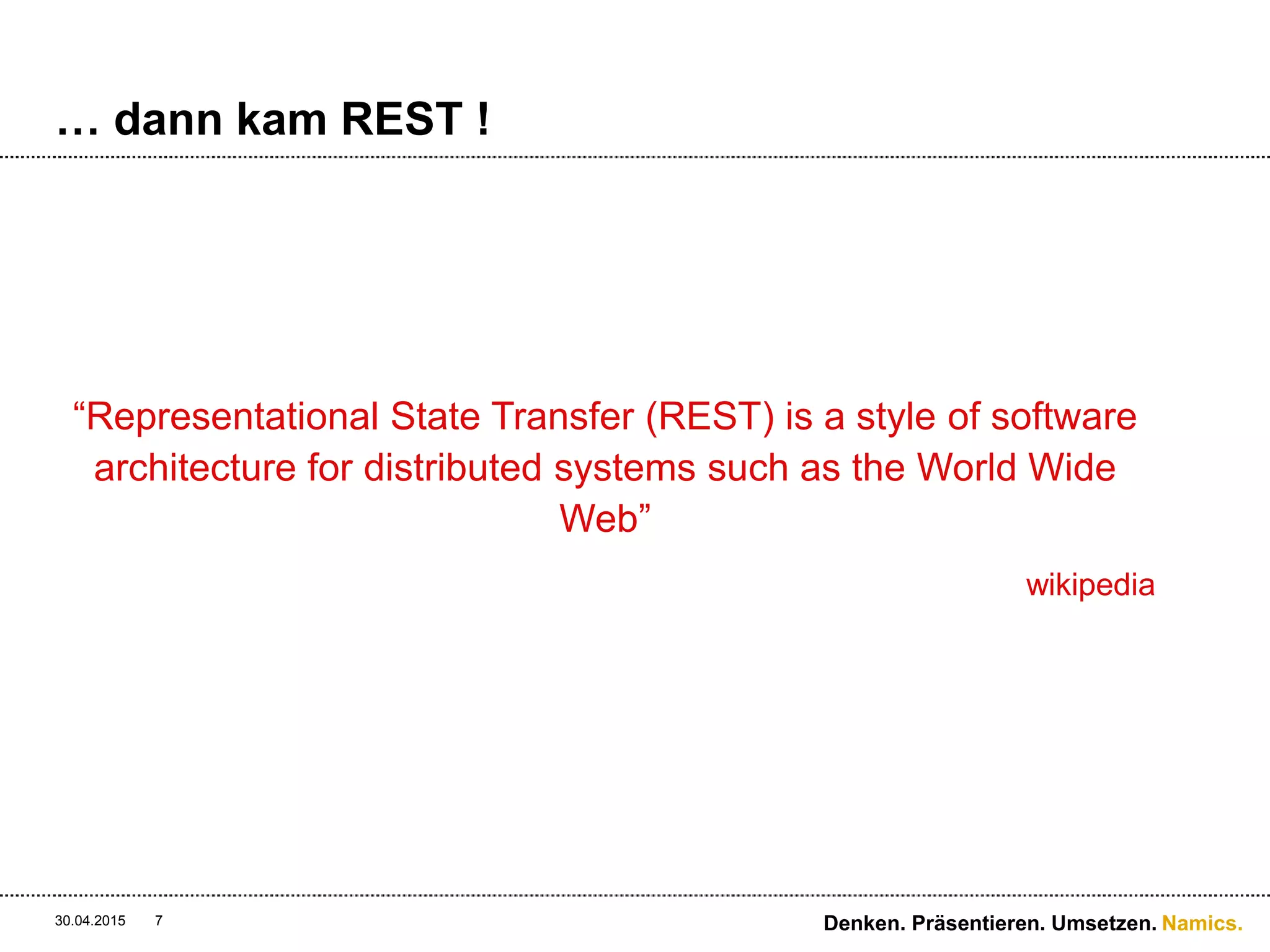 Namics.
… dann kam REST !
“Representational State Transfer (REST) is a style of software
architecture for distributed systems such as the World Wide
Web”
wikipedia
30.04.2015 7 Denken. Präsentieren. Umsetzen.
 