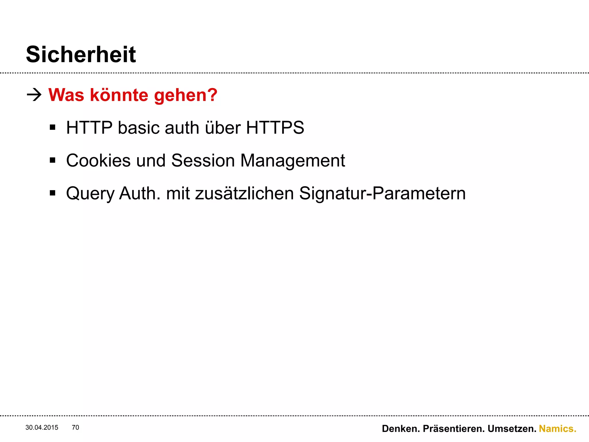 Namics.
Sicherheit
 Cookies und Session Management
 Sessions sind nicht Stateless (!)
 By design wird das Cookie auf Server-Seite verarbeitet,
aber Client-Seitig gespeichert – Application State ist Sache
des Clients!
30.04.2015 70 Denken. Präsentieren. Umsetzen.
 
