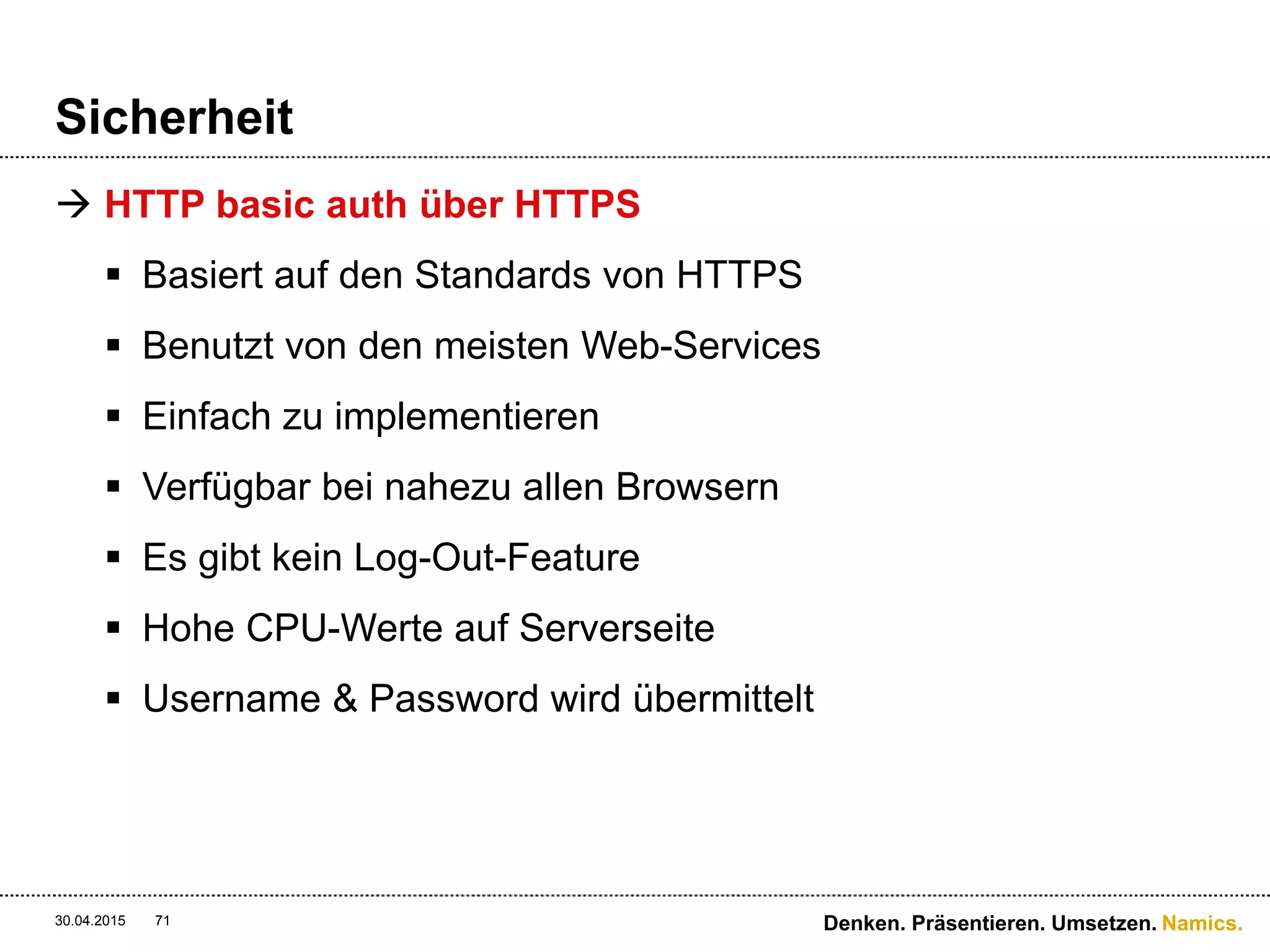 Namics.
Sicherheit
 Query Auth. mit zusätzlichen Signatur-Parametern
 Eigener Mechanismus – kein Standard
 Client muss Implementierung kennen
 Chance REST und seine Prinzipien zu unterstützen… ;-)
30.04.2015 71 Denken. Präsentieren. Umsetzen.
 