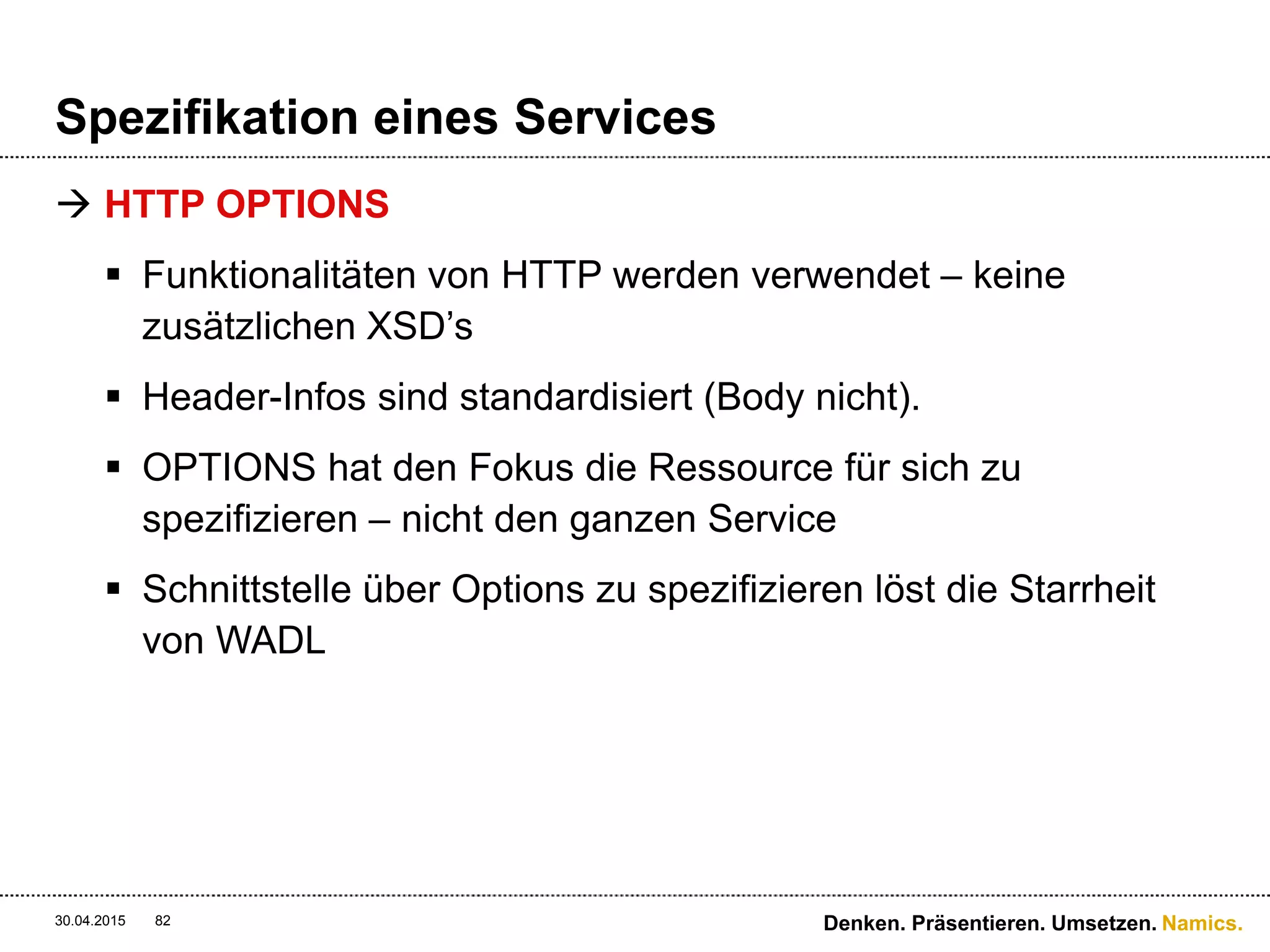 Namics.
Entwicklungsvorgehen
 Die Use Cases definiert die Funktionalität
 Rahmenbedingungen & Qualitätsanforderungen des
Projektes betreffen tiefere Schichten nahezu immer mit
 Ohne Architekturkonzept keine Implementierung
 Vorgehen ist iterativ – alles andere wäre Utopie
 Kommunikation ist der Masterkey zum Erfolg!
 Bei paralleler Entwicklung mit Stubs gemäss Konzept
arbeiten
30.04.2015 82 Denken. Präsentieren. Umsetzen.
 