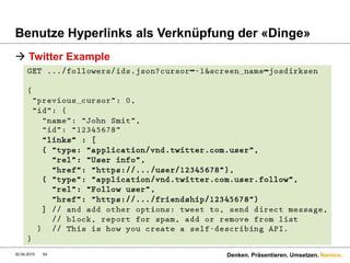 Namics.
Benutze Hyperlinks als Verknüpfung der «Dinge»
 Links können zielgerichteter sein
 Vereinfacht die Maintenance u.U.
30.04.2015 Denken. Präsentieren. Umsetzen.54
«link» : {
«type» : «application/vnd.namics.conference.track+json;v=2»,
«rel» : «Show Detail»,
«href» : «http://conf.namics.com/api/conference/tracks/5»
}
«link» : {
«type» : «application/vnd.namics.conference.track+json;v=2»,
«rel» : «Show Detail»,
«href» : «http://conf_1.namics.com/api/conference/tracks/5»
}
! Die ganze conf-Zone geht down für Wartung – Umleitung muss geschehen…
 