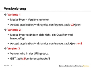 Namics.
Sicherheit
“REST means working with the standards of the web, and the
standard for "secure" transfer on the web is SSL. Anything else
is going to be kind of funky and require extra deployment effort
for clients, which will have to have encryption libraries
available.”
Highest rated answer on stackoverflow regarding REST
authentication schemes
30.04.2015 66 Denken. Präsentieren. Umsetzen.
 