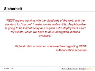 Namics.
Sicherheit
 Was könnte gehen?
 HTTP basic auth über HTTPS
 Cookies und Session Management
 Query Auth. mit zusätzlichen Signatur-Parametern
30.04.2015 68 Denken. Präsentieren. Umsetzen.
 