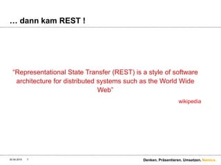 Namics.
… dann kam REST !
“Representational State Transfer (REST) is a style of software
architecture for distributed systems such as the World Wide
Web”
wikipedia
30.04.2015 7 Denken. Präsentieren. Umsetzen.
 