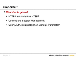 Namics.
Sicherheit
 Cookies und Session Management
 Sessions sind nicht Stateless (!)
 By design wird das Cookie auf Server-Seite verarbeitet,
aber Client-Seitig gespeichert – Application State ist Sache
des Clients!
30.04.2015 70 Denken. Präsentieren. Umsetzen.
 