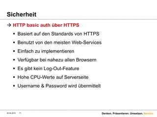 Namics.
Sicherheit
 Query Auth. mit zusätzlichen Signatur-Parametern
 Eigener Mechanismus – kein Standard
 Client muss Implementierung kennen
 Chance REST und seine Prinzipien zu unterstützen… ;-)
30.04.2015 71 Denken. Präsentieren. Umsetzen.
 