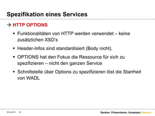 Namics.
Entwicklungsvorgehen
 Die Use Cases definiert die Funktionalität
 Rahmenbedingungen & Qualitätsanforderungen des
Projektes betreffen tiefere Schichten nahezu immer mit
 Ohne Architekturkonzept keine Implementierung
 Vorgehen ist iterativ – alles andere wäre Utopie
 Kommunikation ist der Masterkey zum Erfolg!
 Bei paralleler Entwicklung mit Stubs gemäss Konzept
arbeiten
30.04.2015 82 Denken. Präsentieren. Umsetzen.
 