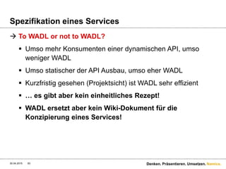 Namics.
Funktionale Anforderungen & REST
 Beachte: Beim Bau eines Rest-Services ist man oft
Anbieter und Konsument gleichzeitig
30.04.2015 83 Denken. Präsentieren. Umsetzen.
Webseite
REST-Service
Daten
Spezifikation
 