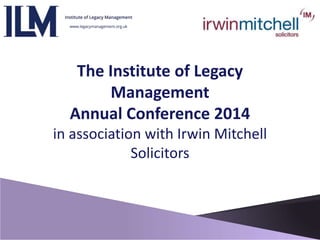 The Institute of Legacy
Management
Annual Conference 2014
in association with Irwin Mitchell
Solicitors
 
