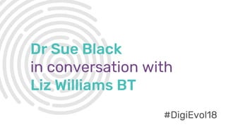 #DigiEvol18
Dr Sue Black
in conversation with
Liz Williams BT
#DigiEvol18
 