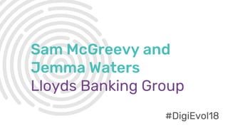 #DigiEvol18
Sam McGreevy and
Jemma Waters
Lloyds Banking Group
#DigiEvol18
 