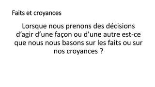 Faits et croyances
Lorsque nous prenons des décisions
d’agir d’une façon ou d’une autre est-ce
que nous nous basons sur les faits ou sur
nos croyances ?
 
