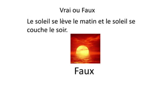 Le soleil se lève le matin et le soleil se
couche le soir.
Faux
Vrai ou Faux
 