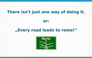 There isn't just one way of doing it.
or:
„Every road leads to rome!“
 