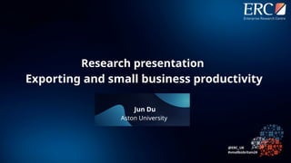 Jun Du
Aston University
Research presentation
Exporting and small business productivity
 