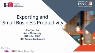 Prof. Jun Du
Aston University
3 October 2024
ERC Annual Conference
Other Funders
Exporting and
Small Business Productivity
 