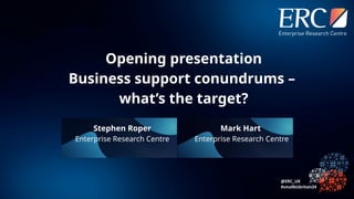 Opening presentation
Business support conundrums –
what’s the target?
Stephen Roper
Enterprise Research Centre
Mark Hart
Enterprise Research Centre
 