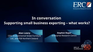 In conversation
Supporting small business exporting – what works?
Alan Lowry
CEO, Environmental Street Furniture
Ltd., and FSB Northern Ireland
Stephen Roper
Enterprise Research Centre
 