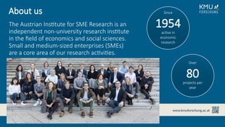 Member of: www.kmuforschung.ac.at
Over
80
projects per
year
Since
1954
active in
economic
research
The Austrian Institute for SME Research is an
independent non-university research institute
in the field of economics and social sciences.
Small and medium-sized enterprises (SMEs)
are a core area of our research activities.
About us
 